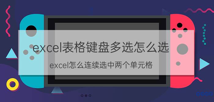 excel表格键盘多选怎么选 excel怎么连续选中两个单元格？